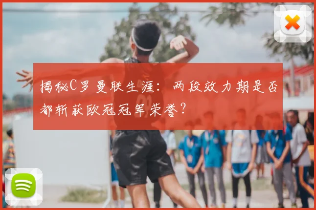 揭秘C罗曼联生涯：两段效力期是否都斩获欧冠冠军荣誉？