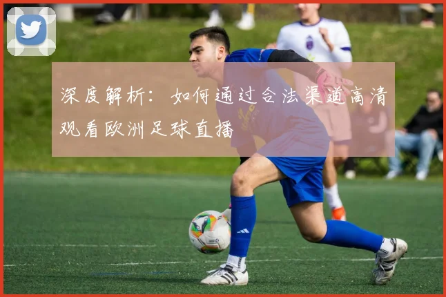 深度解析：如何通过合法渠道高清观看欧洲足球直播