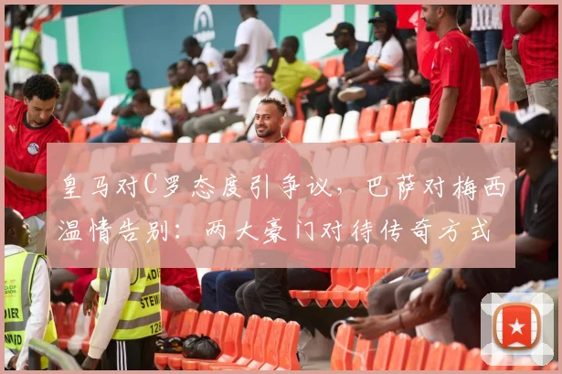 皇马对C罗态度引争议，巴萨对梅西温情告别：两大豪门对待传奇方式对比