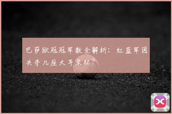 巴萨欧冠冠军数全解析：红蓝军团共夺几座大耳朵杯？
