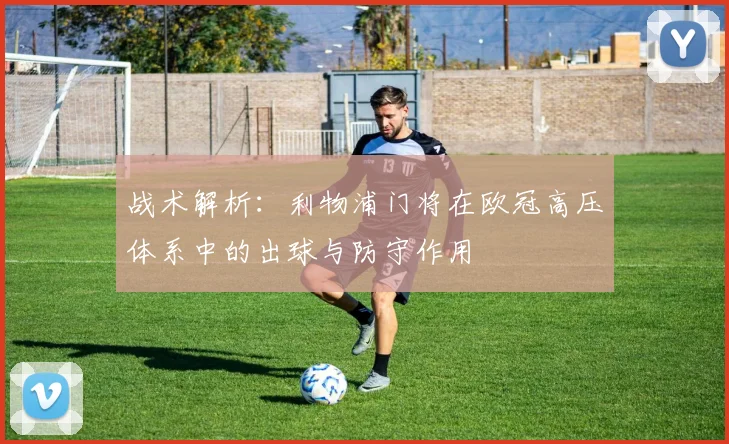 战术解析：利物浦门将在欧冠高压体系中的出球与防守作用