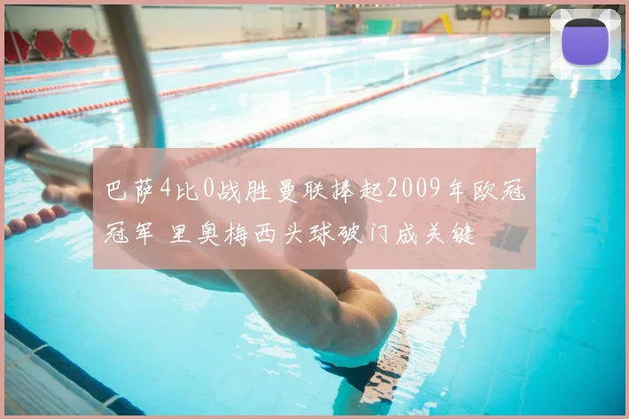 巴萨4比0战胜曼联捧起2009年欧冠冠军 里奥梅西头球破门成关键