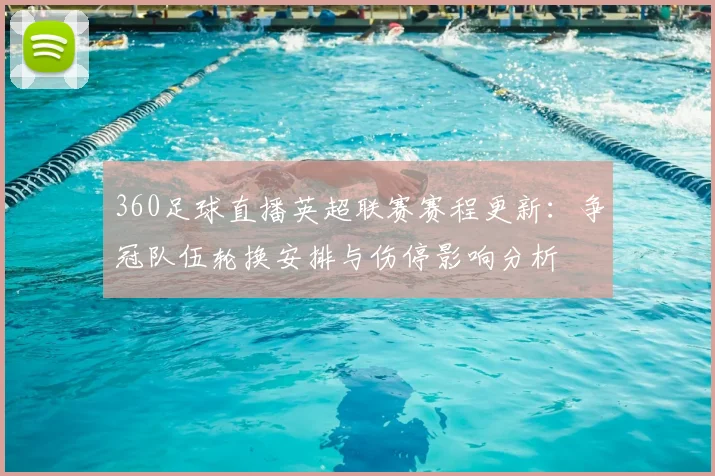 360足球直播英超联赛赛程更新：争冠队伍轮换安排与伤停影响分析