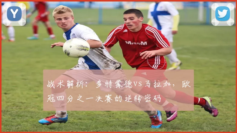 战术解析：多特蒙德vs马拉加，欧冠四分之一决赛的逆转密码