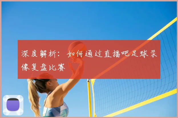 深度解析：如何通过直播吧足球录像复盘比赛