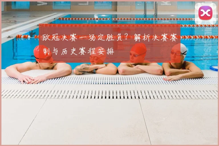 欧冠决赛一场定胜负？解析决赛赛制与历史赛程安排
