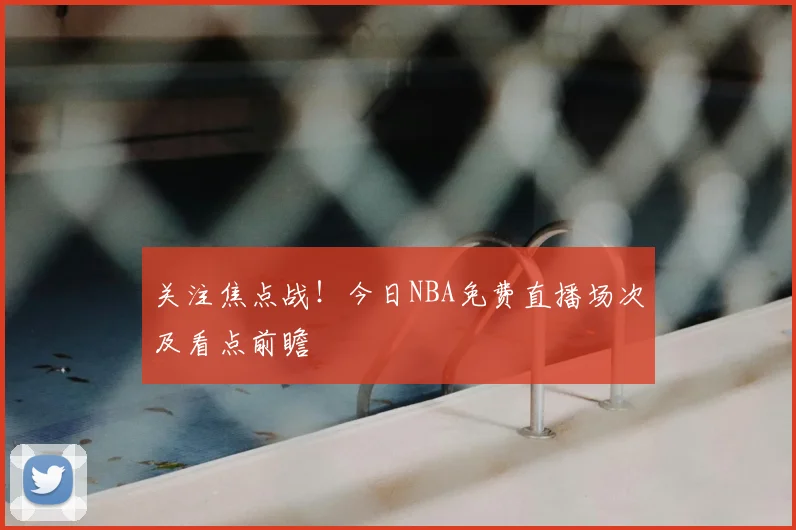 关注焦点战！今日NBA免费直播场次及看点前瞻