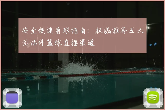 安全便捷看球指南：权威推荐五大无插件篮球直播渠道