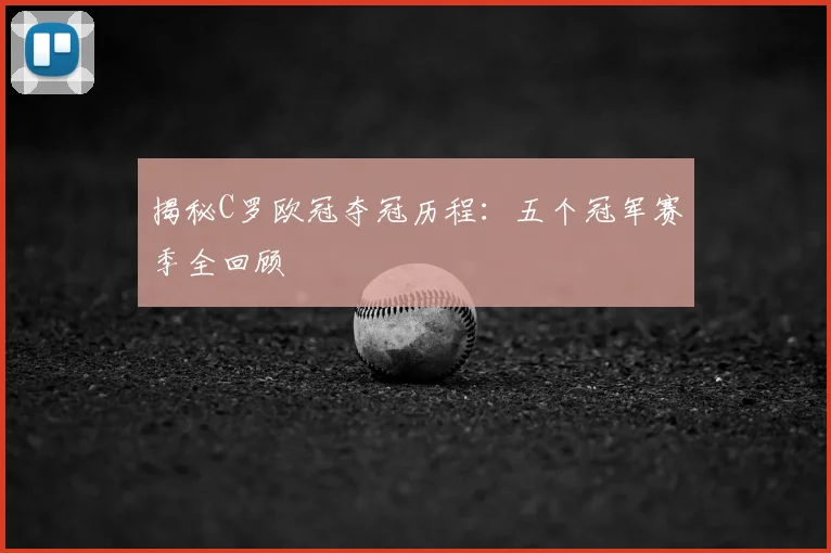 揭秘C罗欧冠夺冠历程：五个冠军赛季全回顾