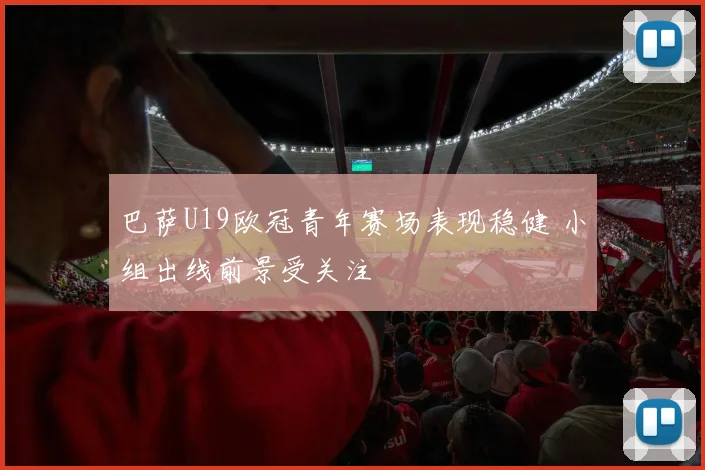 巴萨U19欧冠青年赛场表现稳健 小组出线前景受关注