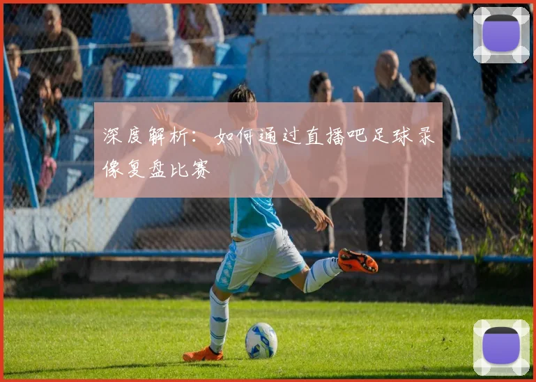 深度解析:如何通过直播吧足球录像复盘比赛
