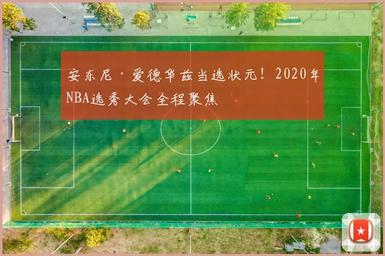 安东尼·爱德华兹当选状元!2020年NBA选秀大会全程聚焦