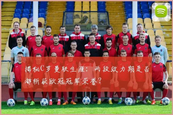 揭秘C罗曼联生涯：两段效力期是否都斩获欧冠冠军荣誉？