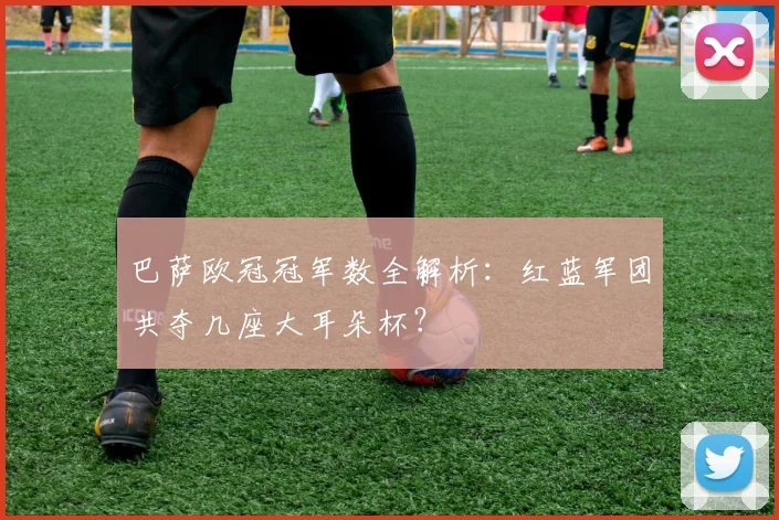 巴萨欧冠冠军数全解析：红蓝军团共夺几座大耳朵杯？