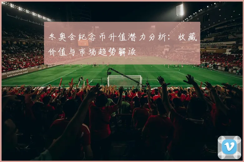 冬奥会纪念币升值潜力分析：收藏价值与市场趋势解读