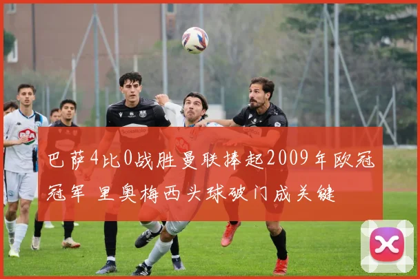 巴萨4比0战胜曼联捧起2009年欧冠冠军 里奥梅西头球破门成关键