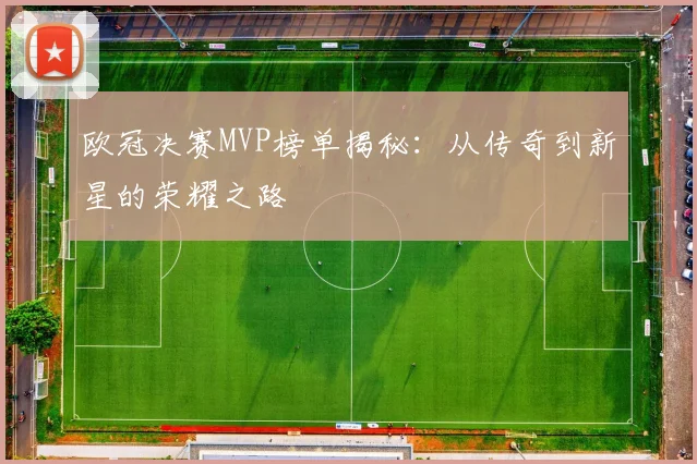 欧冠决赛MVP榜单揭秘:从传奇到新星的荣耀之路